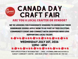 ARE YOU A LOCAL CRAFTER OR VENDOR? We’re looking for passionate vendors to showcase their handmade goods! Apply now to be part of this exciting community event and connect with shoppers who love supporting local talent. WEDNESDAY JULY 1ST, 2026 12PM – 4PM View application at mysunset.net Email: jazzmine.lim@vancouver.ca Sunset Community Centre 6810 Main Street, Vancouver, BC V5X 0A1