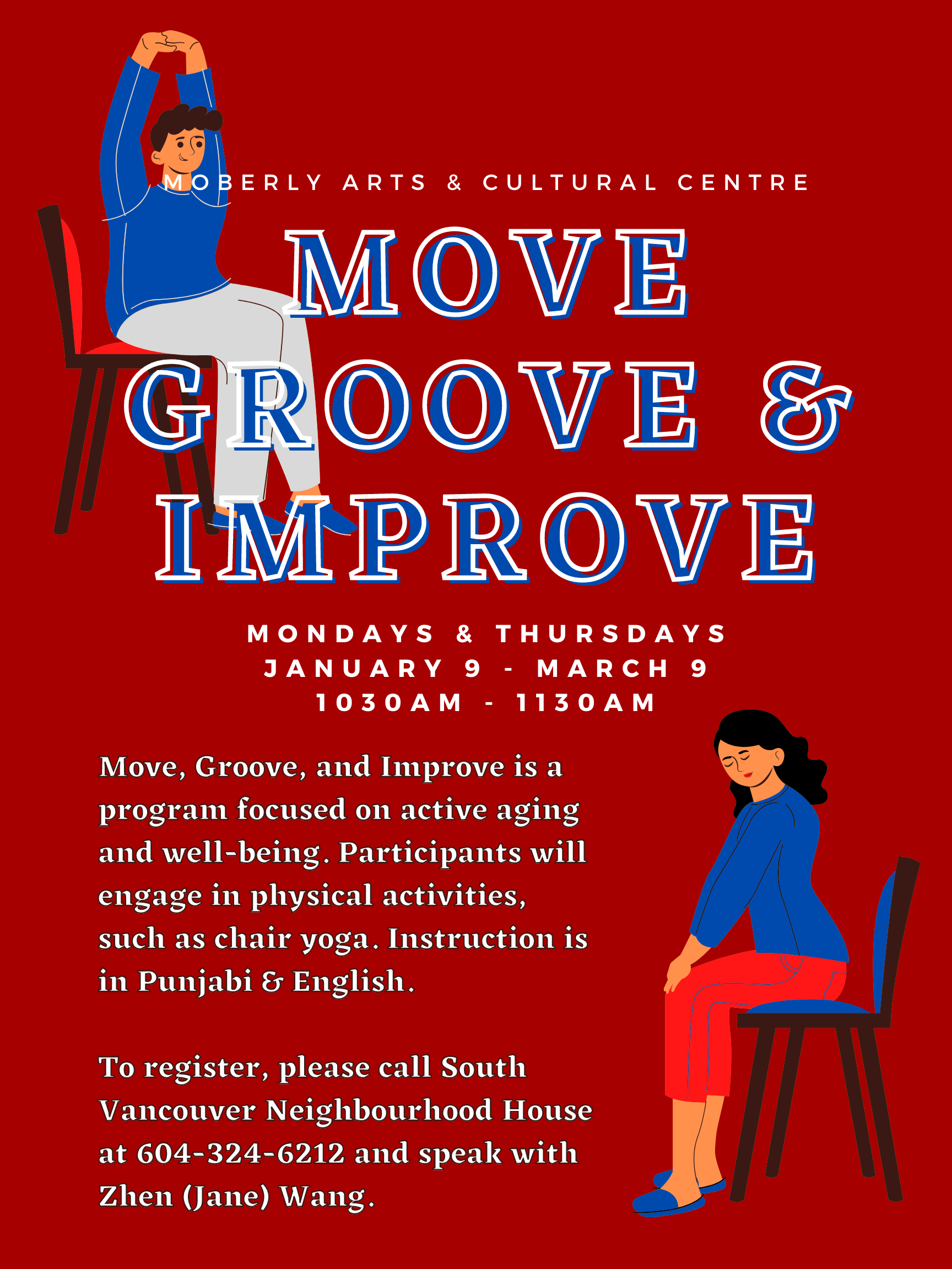 Move Groove and Improve Move, Groove, and Improve is a program focused on active aging and well-being. Participants will engage in physical activities, such as chair yoga. Instruction is in Punjabi and English. All seniors are welcome. You will need to pre-register for the program by calling South Vancouver Neighbourhood House at 604-324-6212. ext. 158 for Zhen Wang Mondays & Thursdays January 9-March 9 10:30-11:30am