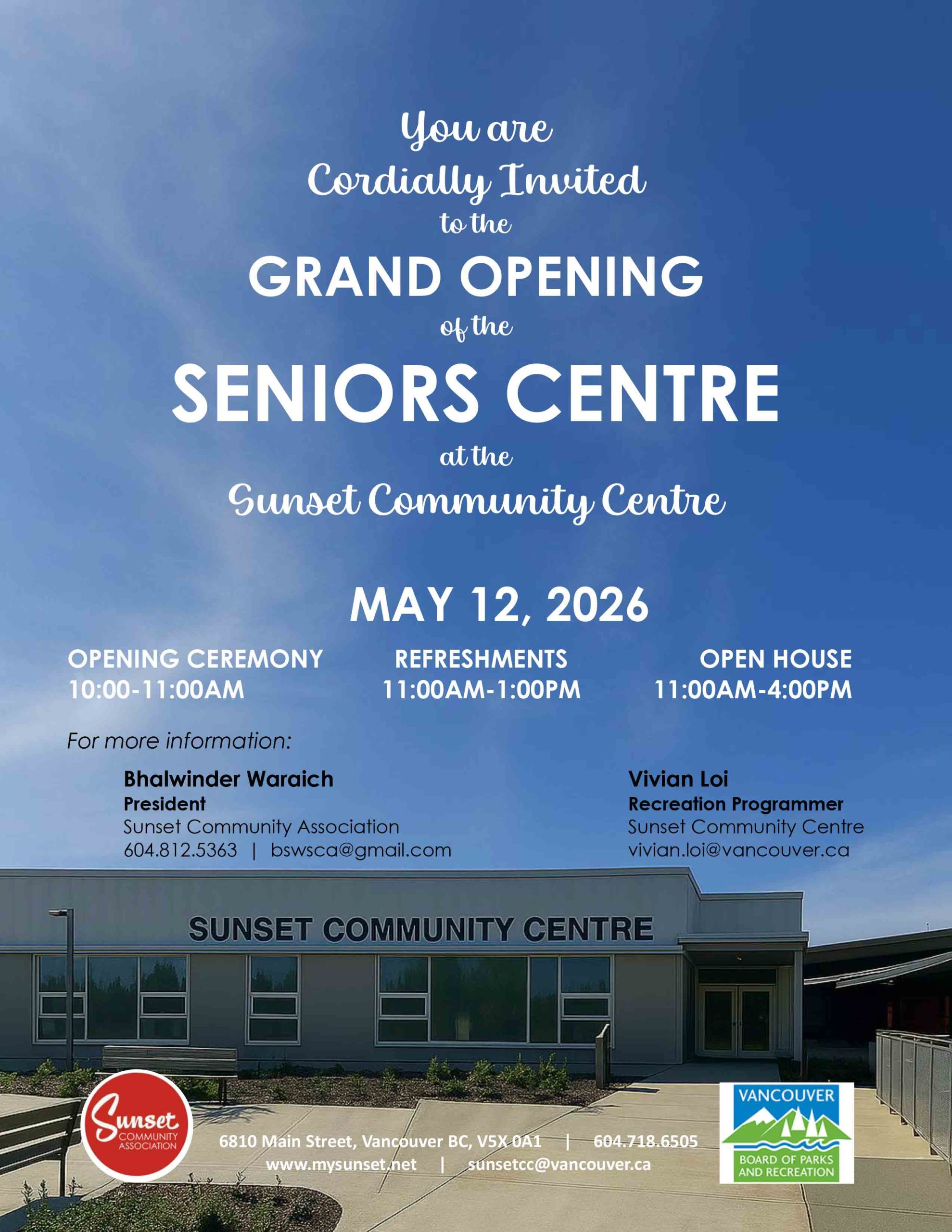 You are Cordially Invited to the GRAND OPENING of the SENIORS CENTRE at the Sunset Community Centre 6810 Main Street, Vancouver BC, V5X 0A1 | 604.718.6505 www.mysunset.net | sunsetcc@vancouver.ca Tuesday MAY 12, 2026 OPENING CEREMONY 10:00-11:00AM REFRESHMENTS 11:00AM-1:00PM OPEN HOUSE 11:00AM-4:00PM More info contact: Bhalwinder Waraich President Sunset Community Association 604.812.5363 | bswsca@gmail.com Vivian Loi Recreation Programmer Sunset Community Centre vivian.loi@vancouver.ca